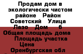 Продам дом в экологически чистом районе › Район ­ Советский › Улица ­ Лазо › Дом ­ 62б › Общая площадь дома ­ 110 › Площадь участка ­ 6 › Цена ­ 2 600 000 - Оренбургская обл., Орск г. Недвижимость » Дома, коттеджи, дачи продажа   